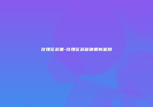 玫瑰花茶熏-玫瑰花茶硫磺熏制鉴别