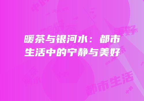 暖茶与银河水：都市生活中的宁静与美好