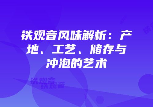 铁观音风味解析：产地、工艺、储存与冲泡的艺术
