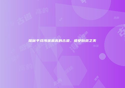 探秘平均海拔最高的古道，感受自然之美