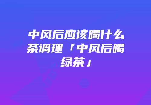 中风后应该喝什么茶调理「中风后喝绿茶」