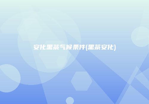 安化黑茶气候条件(黑茶安化)
