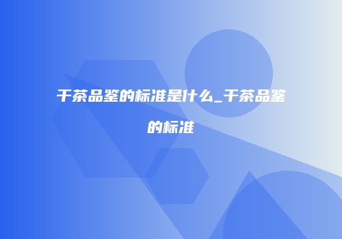 干茶品鉴的标准是什么_干茶品鉴的标准