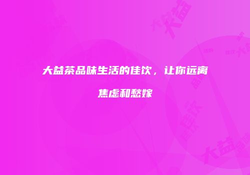 大益茶品味生活的佳饮，让你远离焦虑和愁嫁