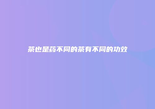 茶也是药不同的茶有不同的功效