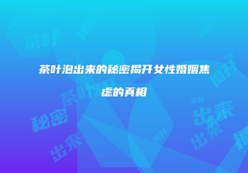 茶叶泡出来的秘密揭开女性婚姻焦虑的真相