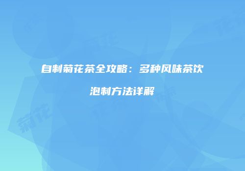 自制菊花茶全攻略：多种风味茶饮泡制方法详解