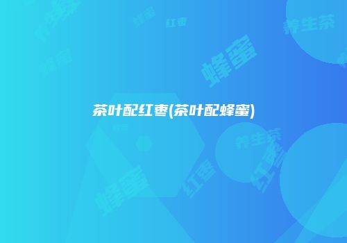 茶叶配红枣(茶叶配蜂蜜)