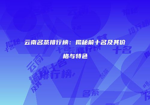 云南名茶排行榜：揭秘前十名及其价格与特色