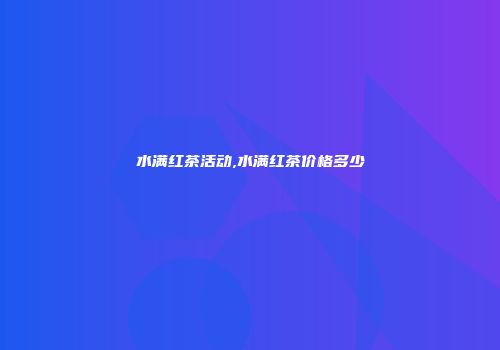 水满红茶活动,水满红茶价格多少