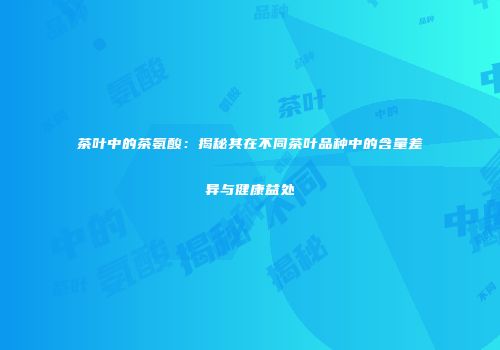 茶叶中的茶氨酸：揭秘其在不同茶叶品种中的含量差异与健康益处
