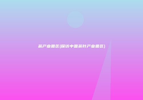 茶产业园区(探访中国茶叶产业园区)