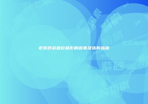老紫砂茶盘价格影响因素及选购指南
