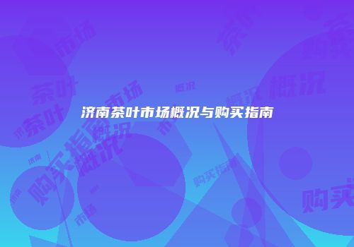 济南茶叶市场概况与购买指南