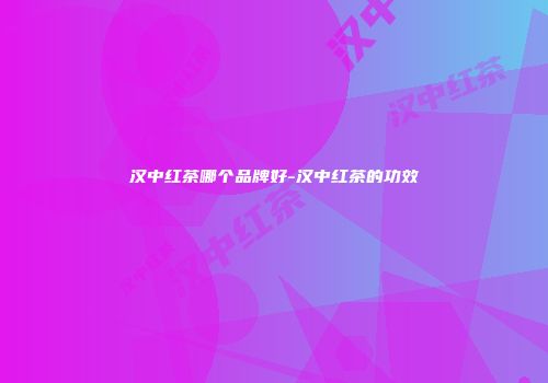 汉中红茶哪个品牌好-汉中红茶的功效