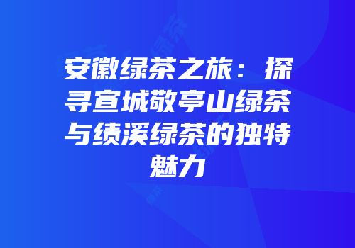 安徽绿茶之旅：探寻宣城敬亭山绿茶与绩溪绿茶的独特魅力