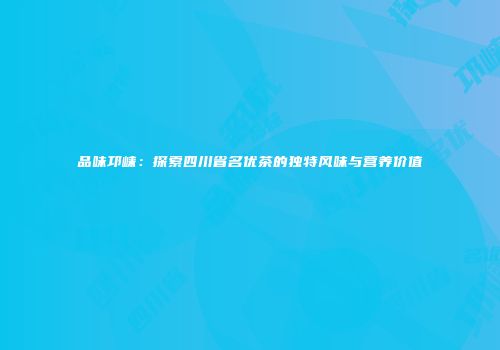 品味邛崃：探索四川省名优茶的独特风味与营养价值