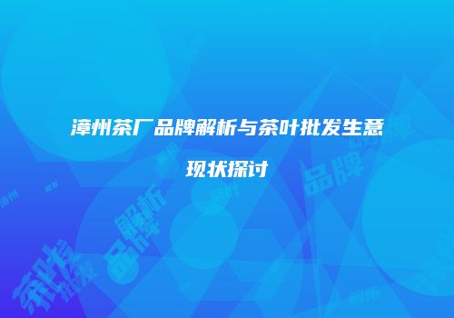 漳州茶厂品牌解析与茶叶批发生意现状探讨