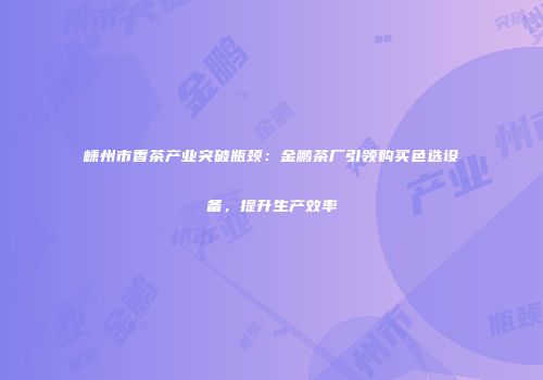 嵊州市香茶产业突破瓶颈：金鹏茶厂引领购买色选设备，提升生产效率