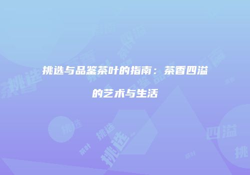 挑选与品鉴茶叶的指南：茶香四溢的艺术与生活