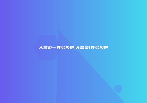 大益茶一件多少饼,大益茶1件多少饼