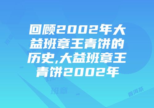 回顾2002年大益班章王青饼的历史,大益班章王青饼2002年