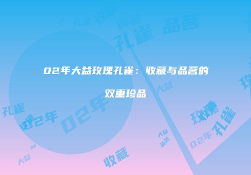 02年大益玫瑰孔雀：收藏与品茗的双重珍品