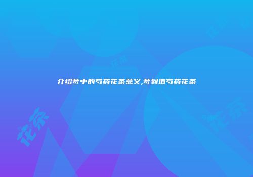 介绍梦中的芍药花茶意义,梦到泡芍药花茶