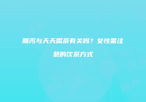 腹泻与天天喝茶有关吗？女性需注意的饮茶方式