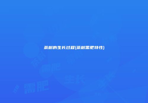 茶树的生长过程(茶树需肥特性)