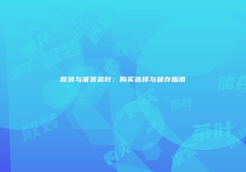 散装与灌装茶叶：购买选择与储存指南