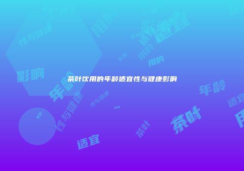 茶叶饮用的年龄适宜性与健康影响