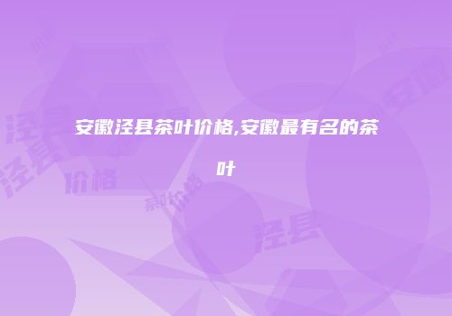 安徽泾县茶叶价格,安徽最有名的茶叶