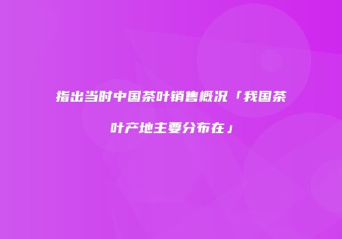 指出当时中国茶叶销售概况「我国茶叶产地主要分布在」