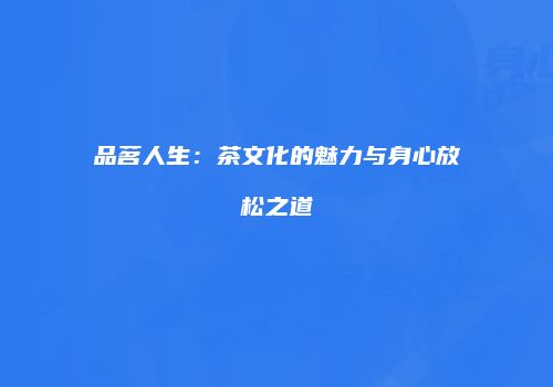 品茗人生：茶文化的魅力与身心放松之道