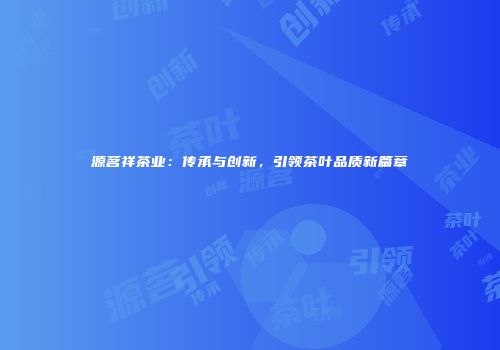 源茗祥茶业：传承与创新，引领茶叶品质新篇章