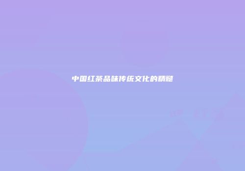 中国红茶品味传统文化的精髓