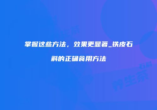 掌握这些方法，效果更显著_铁皮石斛的正确食用方法