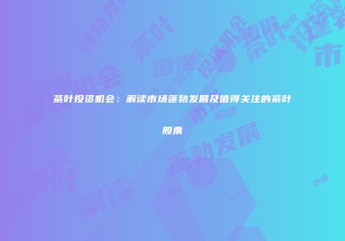 茶叶投资机会：解读市场蓬勃发展及值得关注的茶叶股票