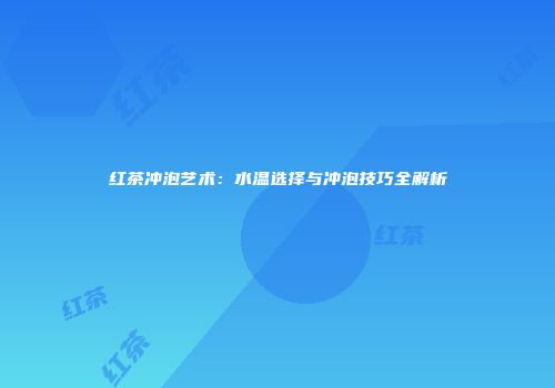 红茶冲泡艺术：水温选择与冲泡技巧全解析