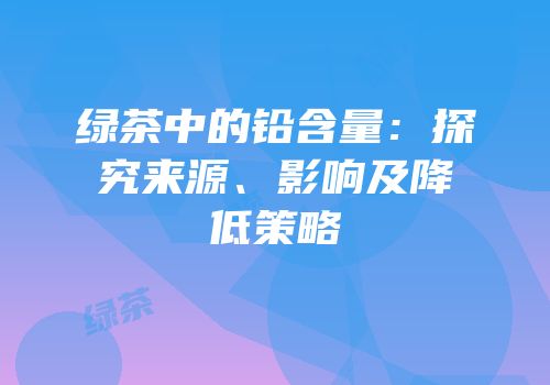 绿茶中的铅含量：探究来源、影响及降低策略