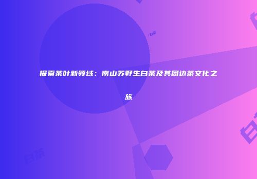 探索茶叶新领域：南山苏野生白茶及其周边茶文化之旅