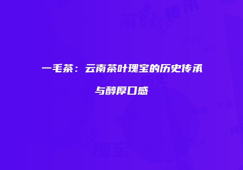 一毛茶：云南茶叶瑰宝的历史传承与醇厚口感