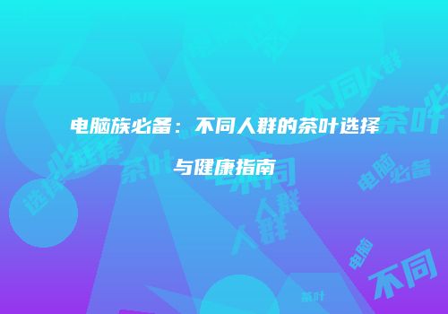 电脑族必备：不同人群的茶叶选择与健康指南