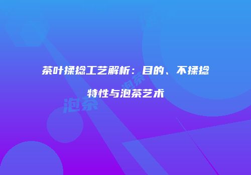 茶叶揉捻工艺解析：目的、不揉捻特性与泡茶艺术