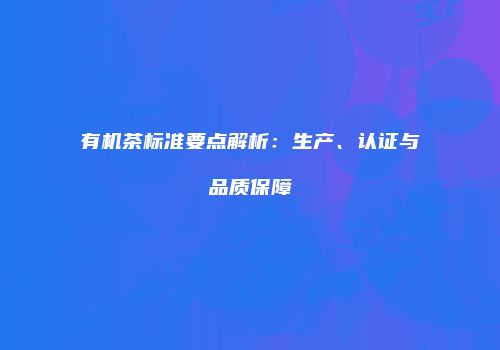 有机茶标准要点解析：生产、认证与品质保障