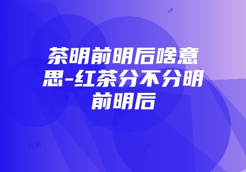茶明前明后啥意思-红茶分不分明前明后
