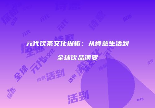 元代饮茶文化探析：从诗意生活到全球饮品演变