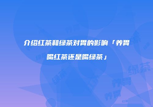 介绍红茶和绿茶对胃的影响「养胃喝红茶还是喝绿茶」