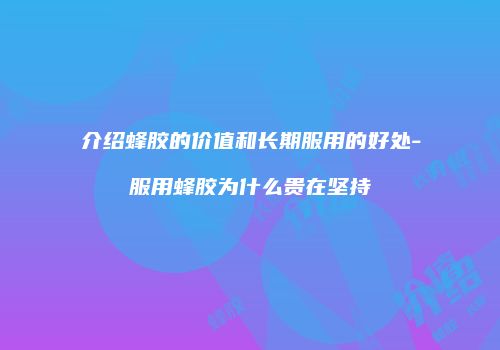 介绍蜂胶的价值和长期服用的好处-服用蜂胶为什么贵在坚持